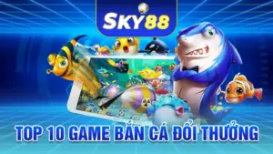 Top 10 Game Bắn Cá Đổi Thưởng Đắt Khách Nhất Năm 2025